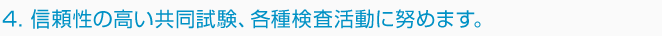 4. 信頼性の高い共同試験、各種検査活動に努めます。