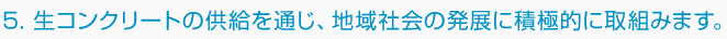 5. 生コンクリートの供給を通じ、地域社会の発展に積極的に取組みます。