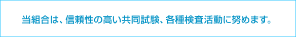 当組合は、信頼性の高い共同試験、各種検査活動に努めます。